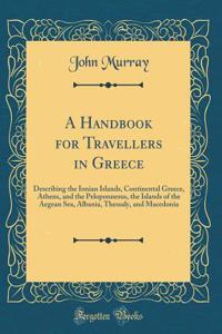 A Handbook for Travellers in Greece: Describing the Ionian Islands, Continental Greece, Athens, and the Peloponnesus, the Islands of the Aegean Sea, Albania, Thessaly, and Macedonia (Classic Reprint)