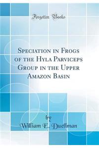 Speciation in Frogs of the Hyla Parviceps Group in the Upper Amazon Basin (Classic Reprint)