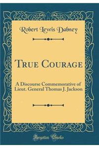True Courage: A Discourse Commemorative of Lieut. General Thomas J. Jackson (Classic Reprint)