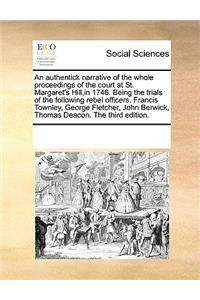 An Authentick Narrative of the Whole Proceedings of the Court at St. Margaret's Hill, in 1746. Being the Trials of the Following Rebel Officers. Francis Townley, George Fletcher, John Berwick, Thomas Deacon. the Third Edition.