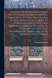 Historia De Sevilla En La Qval Se Contienen Svs Antigvedades, Grandezas, Y Cosas Memorables En Ella Acontecidas, Desde Sv Fvndacion Hasta Nvestros Tiempos, Con Mas El Discvrso De Sv Estado En Todo Este Progresso De Tiempo, Assi En Lo Ecclesiastico,