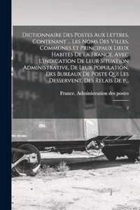 Dictionnaire des postes aux lettres, contenant ... les noms des villes, communes et principaux lieux habités de la France, avec l'indication de leur situation administrative, de leur population, des bureaux de poste qui les desservent, des relais d