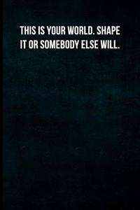 This is your world. Shape it or somebody else will.