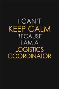 I Can't Keep Calm Because I Am A Logistics Coordinator