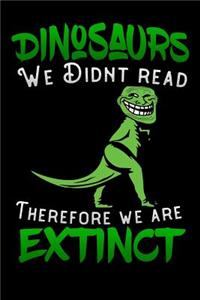 Dinosaurs we didnt read therefore we are extinct