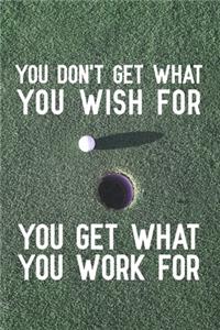 You don't get what you wish for you get what you work for