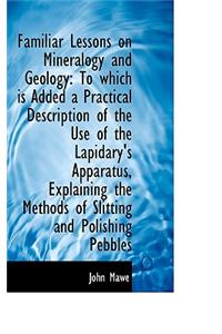 Familiar Lessons on Mineralogy and Geology: To Which Is Added a Practical Description of the Use of