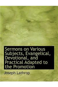 Sermons on Various Subjects, Evangelical, Devotional, and Practical Adapted to the Promotion