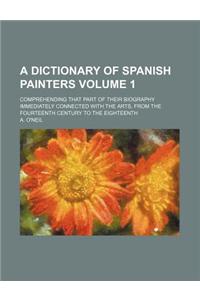 A Dictionary of Spanish Painters; Comprehending That Part of Their Biography Immediately Connected with the Arts, from the Fourteenth Century to the Eighteenth Volume 1