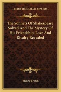 The Sonnets of Shakespeare Solved and the Mystery of His Friendship, Love and Rivalry Revealed