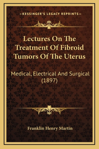 Lectures on the Treatment of Fibroid Tumors of the Uterus