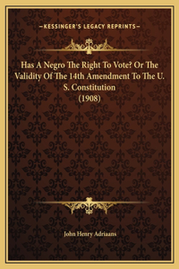 Has A Negro The Right To Vote? Or The Validity Of The 14th Amendment To The U. S. Constitution (1908)