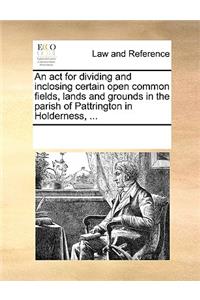 An act for dividing and inclosing certain open common fields, lands and grounds in the parish of Pattrington in Holderness, ...
