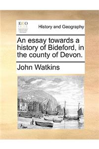 An Essay Towards a History of Bideford, in the County of Devon.