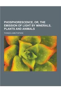 Phosphorescence, Or, the Emission of Light by Minerals, Plants and Animals