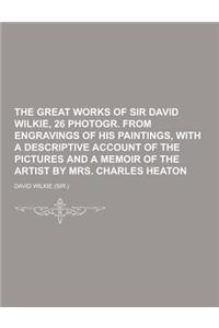The Great Works of Sir David Wilkie, 26 Photogr. from Engravings of His Paintings, with a Descriptive Account of the Pictures and a Memoir of the Arti