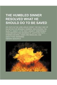 The Humbled Sinner Resolved What He Should Do to Be Saved; Or, Faith in the Lord Jesus Christ, the Only Way of Salvation for Sensible Sinners. Discove