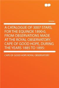 A Catalogue of 3007 Stars, for the Equinox 1890-0, from Observations Made at the Royal Observatory, Cape of Good Hope, During the Years 1885 to 1895