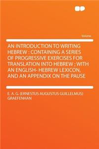 An Introduction to Writing Hebrew: Containing a Series of Progressive Exercises for Translation Into Hebrew; With an English- Hebrew Lexicon, and an Appendix on the Pause