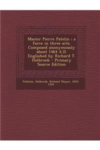 Master Pierre Patelin; A Farce in Three Acts. Composed Anonymously about 1464 A.D. Englished by Richard T. Holbrook - Primary Source Edition
