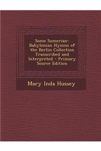 Some Sumerian-Babylonian Hymns of the Berlin Collection Transcribed and Interpreted - Primary Source Edition