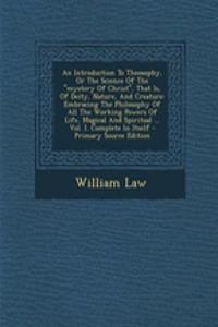 An Introduction to Theosophy, or the Science of the Mystery of Christ, That Is, of Deity, Nature, and Creature: Embracing the Philosophy of All the Working Powers of Life, Magical and Spiritual ... Vol. I. Complete in Itself