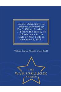 Colonel John Scott, an Address Delivered by Prof. Wilbur C. Abbott ... Before the Society of Colonial Wars in the State of New York on November 8, 1917 .. - War College Series