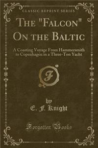 The Falcon on the Baltic: A Coasting Voyage from Hammersmith to Copenhagen in a Three-Ton Yacht (Classic Reprint)