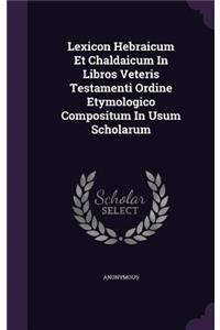 Lexicon Hebraicum Et Chaldaicum in Libros Veteris Testamenti Ordine Etymologico Compositum in Usum Scholarum