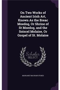 On Two Works of Ancient Irish Art, Known As the Breac Moedog, Or Shrine of St Moedog, and the Soiscel Molaise, Or Gospel of St. Molaise