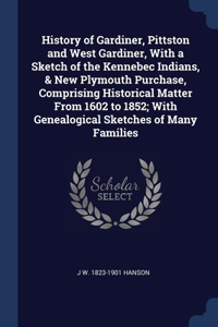 History of Gardiner, Pittston and West Gardiner, With a Sketch of the Kennebec Indians, & New Plymouth Purchase, Comprising Historical Matter From 1602 to 1852; With Genealogical Sketches of Many Families