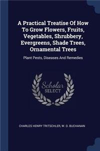 Practical Treatise Of How To Grow Flowers, Fruits, Vegetables, Shrubbery, Evergreens, Shade Trees, Ornamental Trees