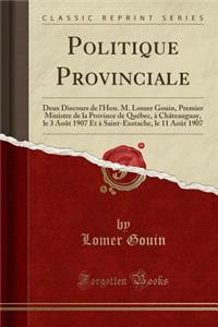 Politique Provinciale: Deux Discours de l'Hon. M. Lomer Gouin, Premier Ministre de la Province de Québec, à Châteauguay, le 3 Août 1907 Et à Saint-Eustache, le 11 Août 1907 (Classic Reprint)