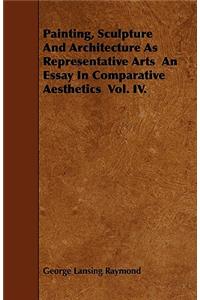Painting, Sculpture And Architecture As Representative Arts An Essay In Comparative Aesthetics Vol. IV.