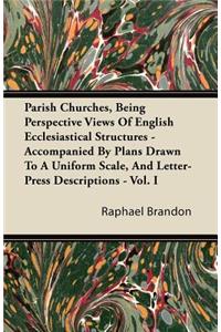 Parish Churches, Being Perspective Views Of English Ecclesiastical Structures - Accompanied By Plans Drawn To A Uniform Scale, And Letter-Press Descriptions - Vol. I