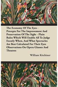 The Economy of the Eyes - Precepts for the Improvement and Preservation of the Sight - Plain Rules Which Will Enable All to Judge Excatly When, and What Spectacles Are Best Calculated for Their Eyes Observations on Opera Glasses and Theatres