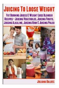 Juicing to Lose Weight: Fat Burning Juices & Weight Loss Blender Recipes Juice (Juicing Vegetables, Juicing Fruits, Juicing Alkaline, Juicing