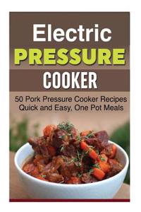 Electric Pressure Cooker: 50 Pork Pressure Cooker Recipes, Quick and Easy, One Pot Meals