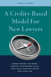 Civility-Based Model for New Lawyers: Understanding Your Moral Compass, Interpersonal Skills, and Ethical Inventory Before Practicing Law