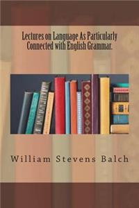 Lectures on Language As Particularly Connected with English Grammar.