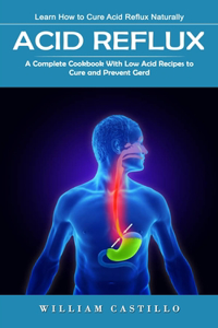 Acid Reflux: Learn How to Cure Acid Reflux Naturally (A Complete Cookbook With Low Acid Recipes to Cure and Prevent Gerd)