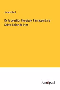 De la question liturgique; Par rapport a la Sainte Eglise de Lyon