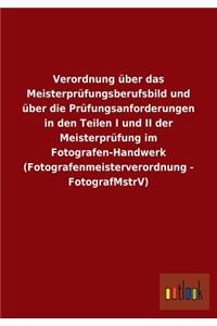 Verordnung über das Meisterprüfungsberufsbild und über die Prüfungsanforderungen in den Teilen I und II der Meisterprüfung im Fotografen-Handwerk (Fotografenmeisterverordnung - FotografMstrV)