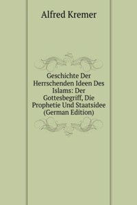 Geschichte Der Herrschenden Ideen Des Islams: Der Gottesbegriff, Die Prophetie Und Staatsidee (German Edition)