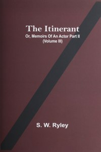 Itinerant; Or, Memoirs Of An Actor Part Ii. (Volume Iii)