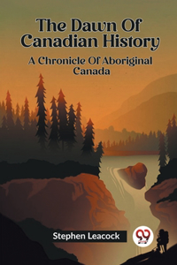 Dawn Of Canadian History A Chronicle Of Aboriginal Canada