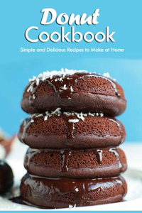 Donut Cookbook: Simple and Delicious Recipes to Make at Home: Donut Recipes