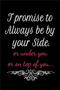 I promise to always be by your side or under you. or on top of you