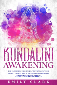 Kundalini Awakening: The Ultimate Guide to Help You Unlock Your Secret Energy and Achieve Self-Realization - Extended Edition