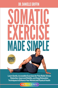 Somatic Exercise Made Simple: Learn Gentle, Accessible Exercises for Pain Relief, Stress Reduction, Improved Mobility, and Deep Relaxation Techniques to nhance Your Mental and Ph